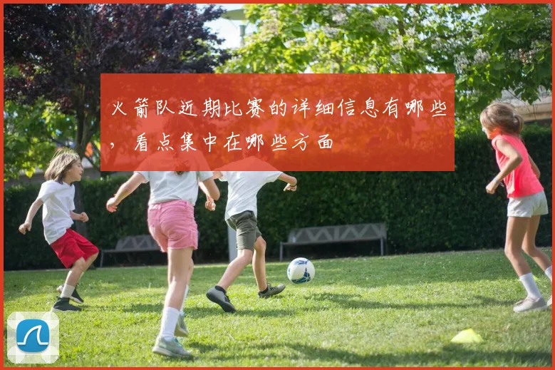 火箭队近期比赛的详细信息有哪些,看点集中在哪些方面