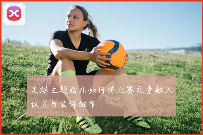 足球主题婚礼如何将比赛元素融入仪式与装饰细节