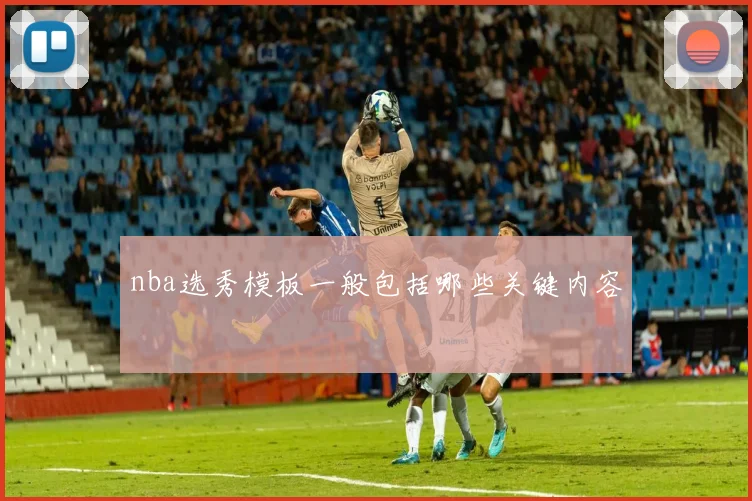 nba选秀模板一般包括哪些关键内容