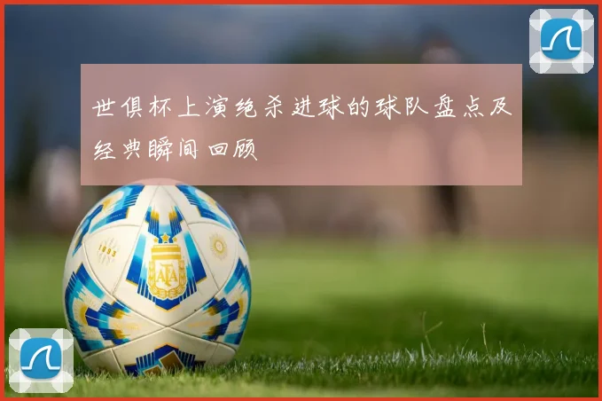 世俱杯上演绝杀进球的球队盘点及经典瞬间回顾