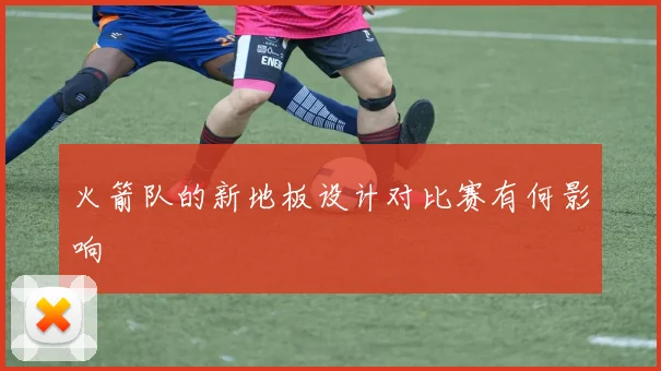 火箭队的新地板设计对比赛有何影响