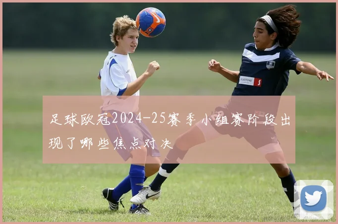 足球欧冠2024-25赛季小组赛阶段出现了哪些焦点对决