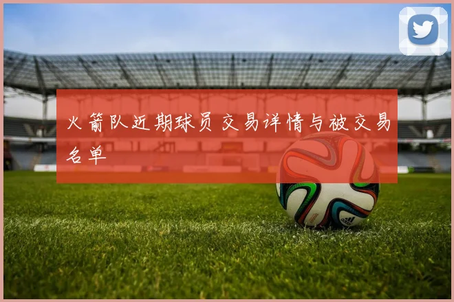 火箭队近期球员交易详情与被交易名单