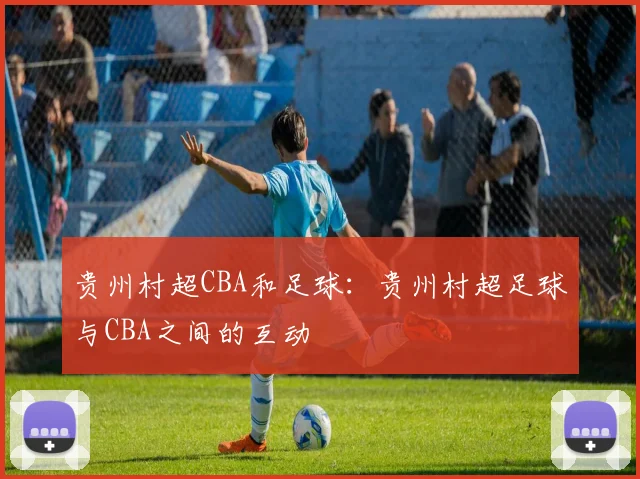 贵州村超CBA和足球：贵州村超足球与CBA之间的互动