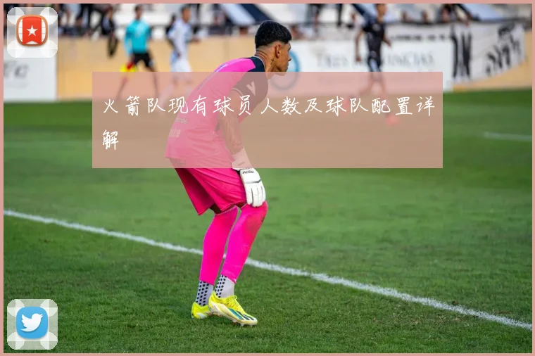 火箭队现有球员人数及球队配置详解