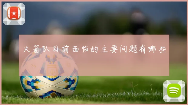 火箭队目前面临的主要问题有哪些