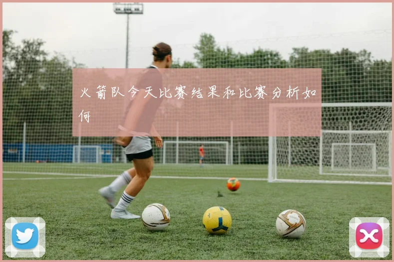 火箭队今天比赛结果和比赛分析如何