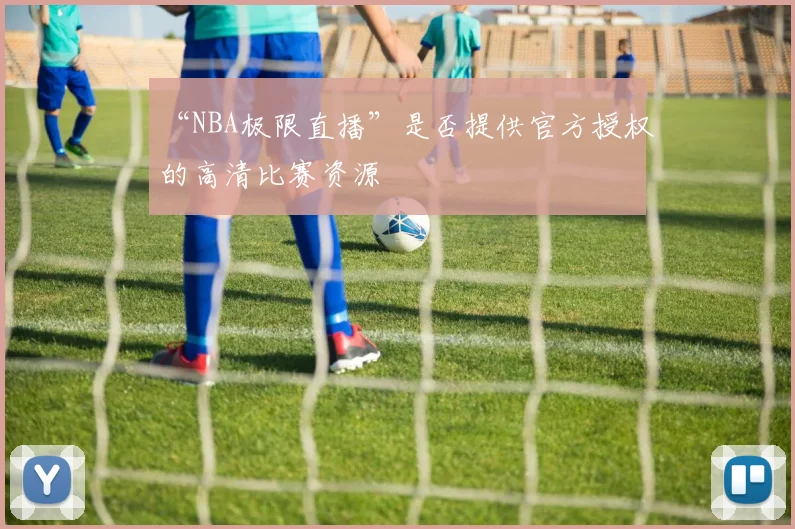 “NBA极限直播”是否提供官方授权的高清比赛资源