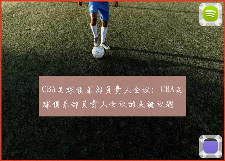 CBA足球俱乐部负责人会议：CBA足球俱乐部负责人会议的关键议题