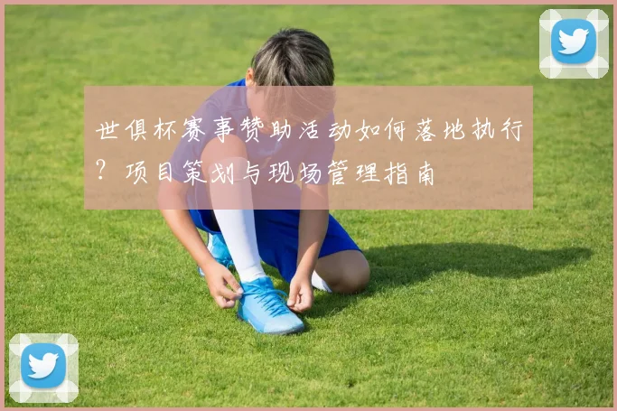 世俱杯赛事赞助活动如何落地执行?项目策划与现场管理指南