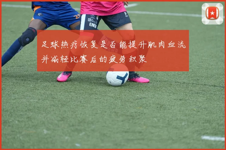 足球热疗恢复是否能提升肌肉血流并减轻比赛后的疲劳积聚